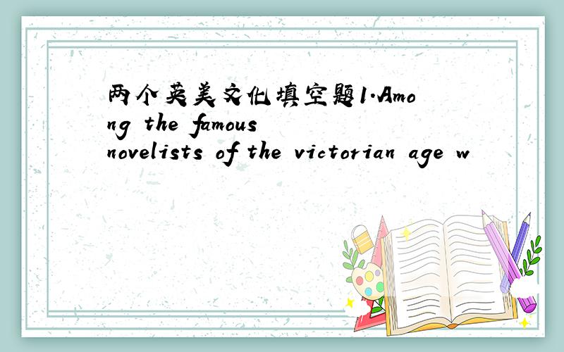 两个英美文化填空题1.Among the famous novelists of the victorian age w