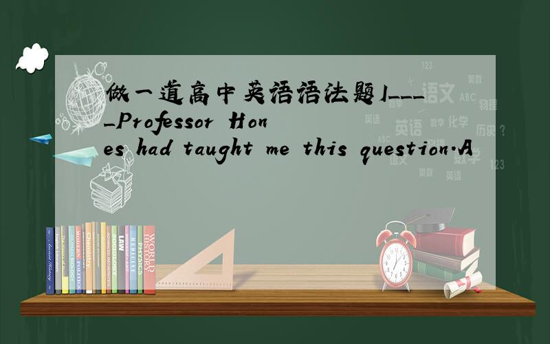 做一道高中英语语法题I____Professor Hones had taught me this question.A