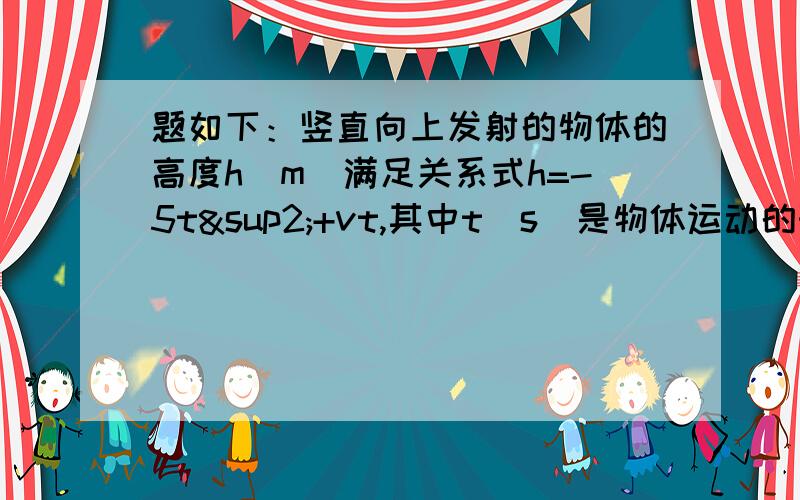 题如下：竖直向上发射的物体的高度h（m）满足关系式h=-5t²+vt,其中t（s)是物体运动的时间,v(m/s