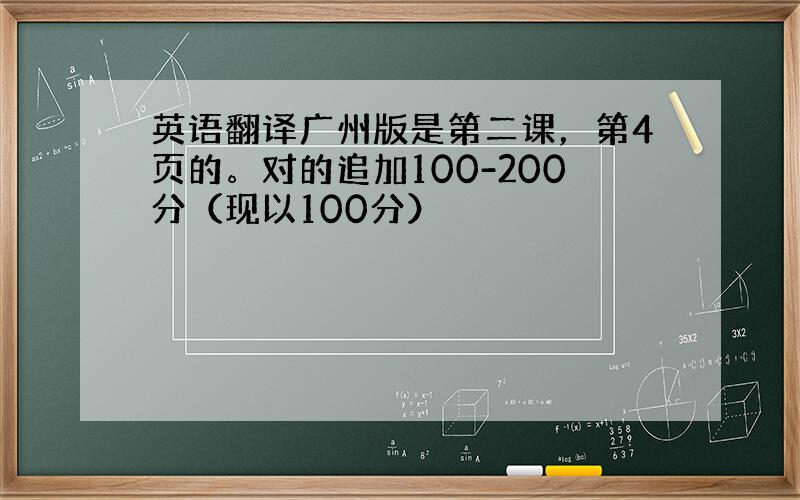 英语翻译广州版是第二课，第4页的。对的追加100-200分（现以100分）