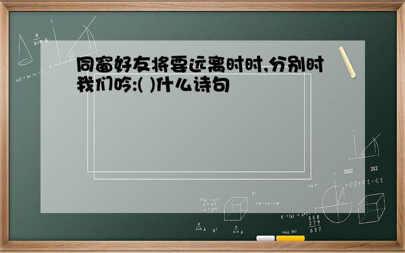 同窗好友将要远离时时,分别时我们吟:( )什么诗句