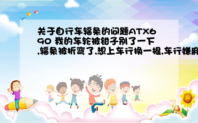 关于自行车辐条的问题ATX690 我的车轮被钳子别了一下,辐条被折弯了,想上车行换一根,车行嫌麻烦不给换,想问一下会不会