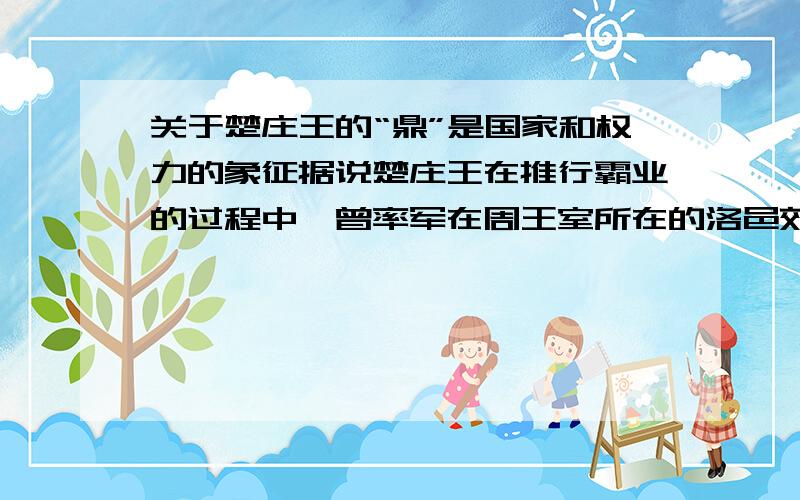 关于楚庄王的“鼎”是国家和权力的象征据说楚庄王在推行霸业的过程中,曾率军在周王室所在的洛邑郊外耀武扬威,并遣使问九鼎的大