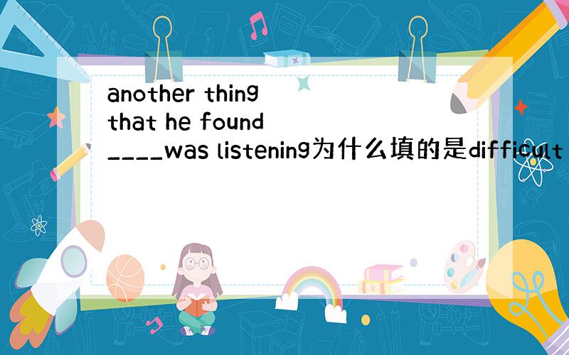 another thing that he found ____was listening为什么填的是difficult