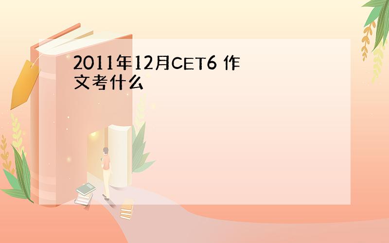 2011年12月CET6 作文考什么