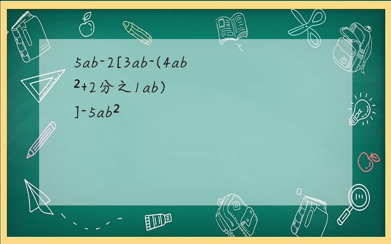 5ab-2[3ab-(4ab²+2分之1ab)]-5ab²