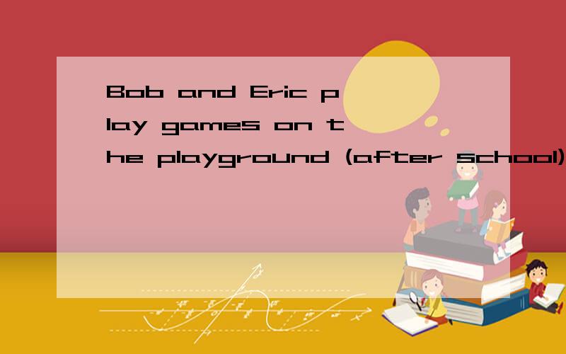 Bob and Eric play games on the playground (after school).对(