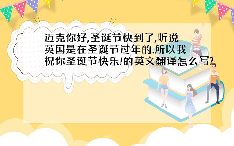 迈克你好,圣诞节快到了,听说英国是在圣诞节过年的.所以我祝你圣诞节快乐!的英文翻译怎么写?