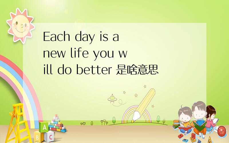 Each day is a new life you will do better 是啥意思