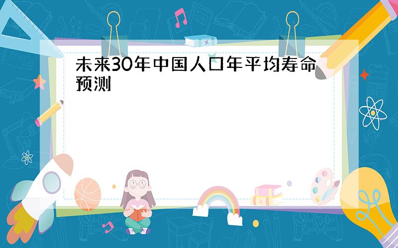 未来30年中国人口年平均寿命预测