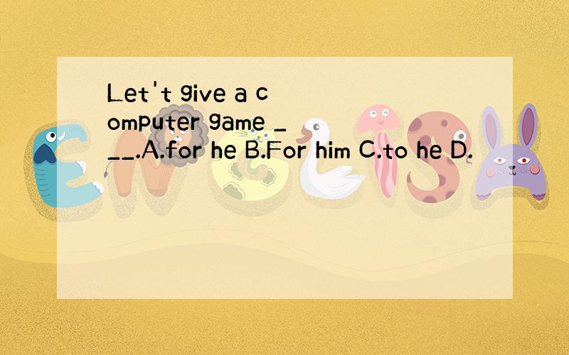 Let't give a computer game ___.A.for he B.For him C.to he D.