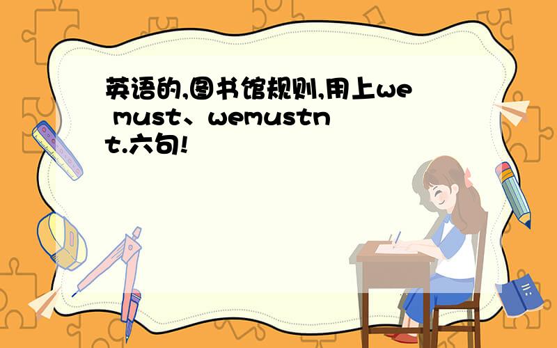 英语的,图书馆规则,用上we must、wemustn t.六句!