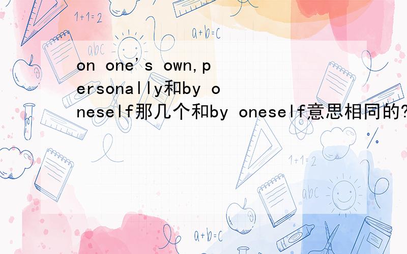 on one's own,personally和by oneself那几个和by oneself意思相同的?