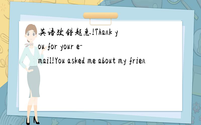 英语改错题急!Thank you for your e-mail!You asked me about my frien