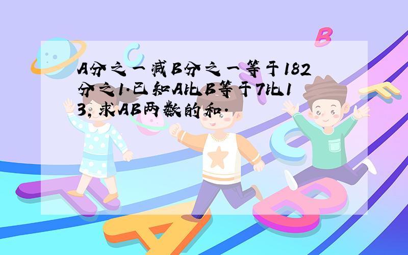 A分之一减B分之一等于182分之1.已知A比B等于7比13,求AB两数的和.