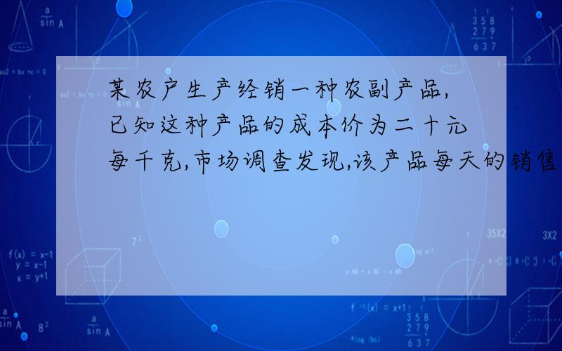 某农户生产经销一种农副产品,已知这种产品的成本价为二十元每千克,市场调查发现,该产品每天的销售量W...