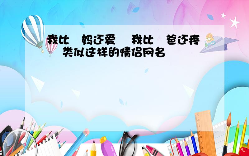 我比沵妈还爱沵 我比沵爸还疼沵 类似这样的情侣网名