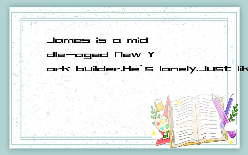 James is a middle-aged New York builder.He’s lonely.Just lik