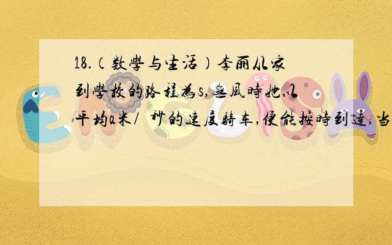 18．（数学与生活）李丽从家到学校的路程为s,无风时她以平均a米/•秒的速度骑车,便能按时到达,当风速为b米