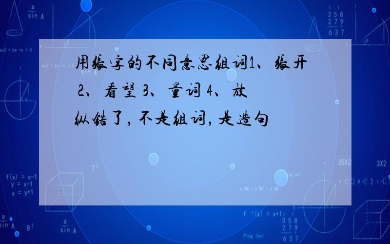 用张字的不同意思组词1、张开 2、看望 3、量词 4、放纵锆了，不是组词，是造句