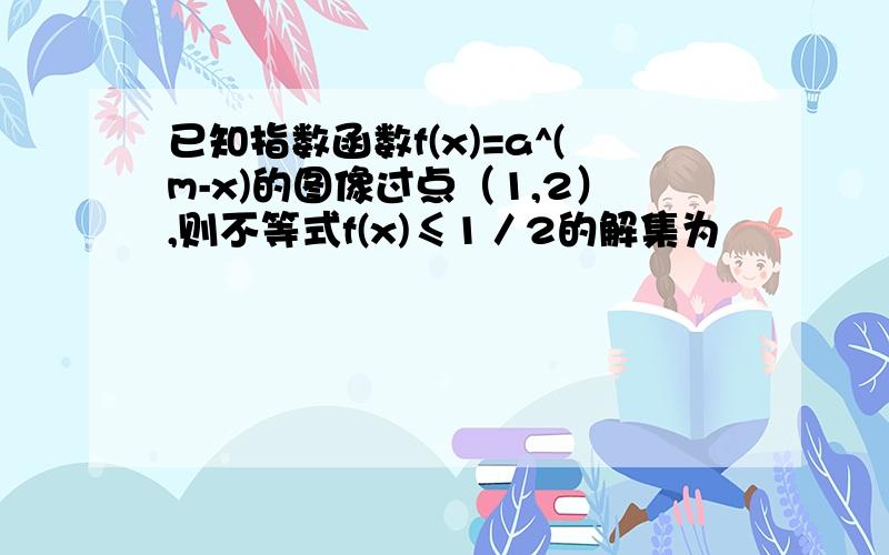 已知指数函数f(x)=a^(m-x)的图像过点（1,2）,则不等式f(x)≤1／2的解集为