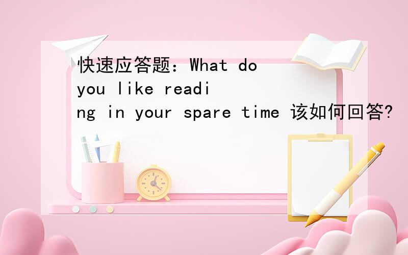 快速应答题：What do you like reading in your spare time 该如何回答?