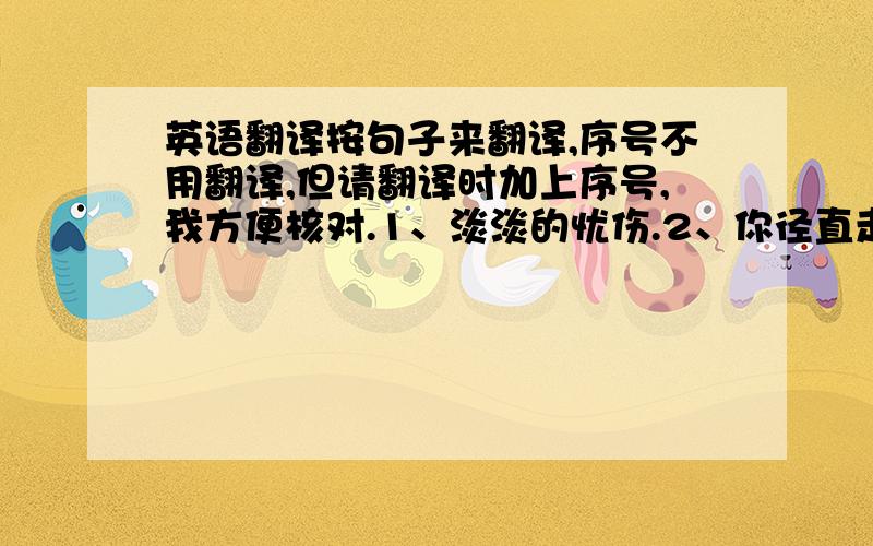 英语翻译按句子来翻译,序号不用翻译,但请翻译时加上序号,我方便核对.1、淡淡的忧伤.2、你径直走过那个雪白的梦,阳光变冷