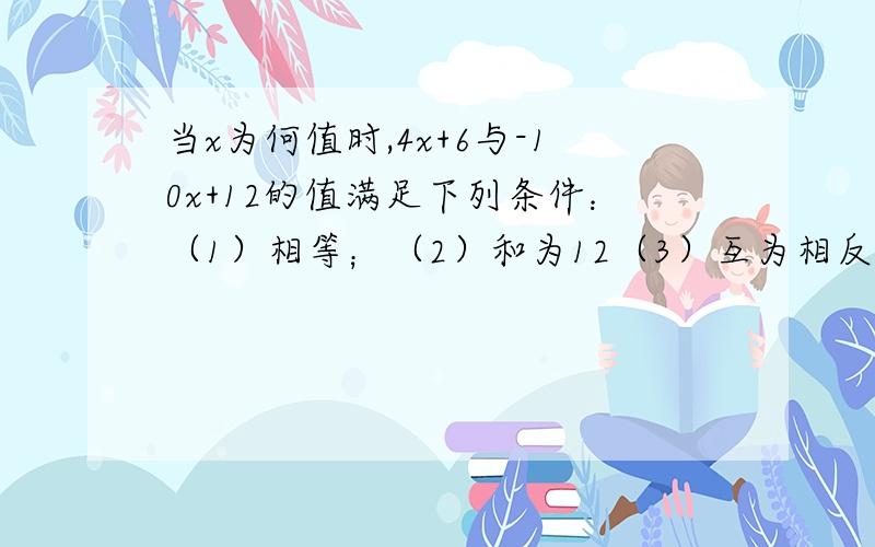 当x为何值时,4x+6与-10x+12的值满足下列条件：（1）相等；（2）和为12（3）互为相反数.