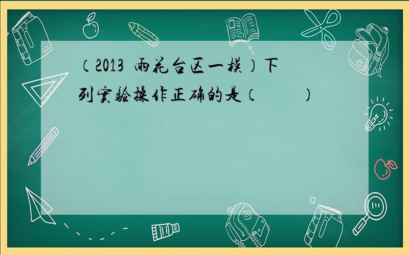 （2013•雨花台区一模）下列实验操作正确的是（　　）