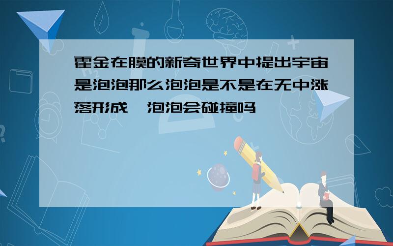 霍金在膜的新奇世界中提出宇宙是泡泡那么泡泡是不是在无中涨落形成,泡泡会碰撞吗