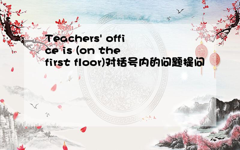 Teachers' office is (on the first floor)对括号内的问题提问