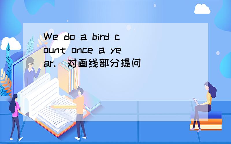 We do a bird count once a year.(对画线部分提问)