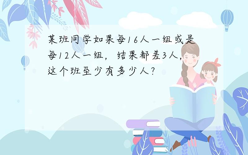 某班同学如果每16人一组或是每12人一组，结果都差3人，这个班至少有多少人？