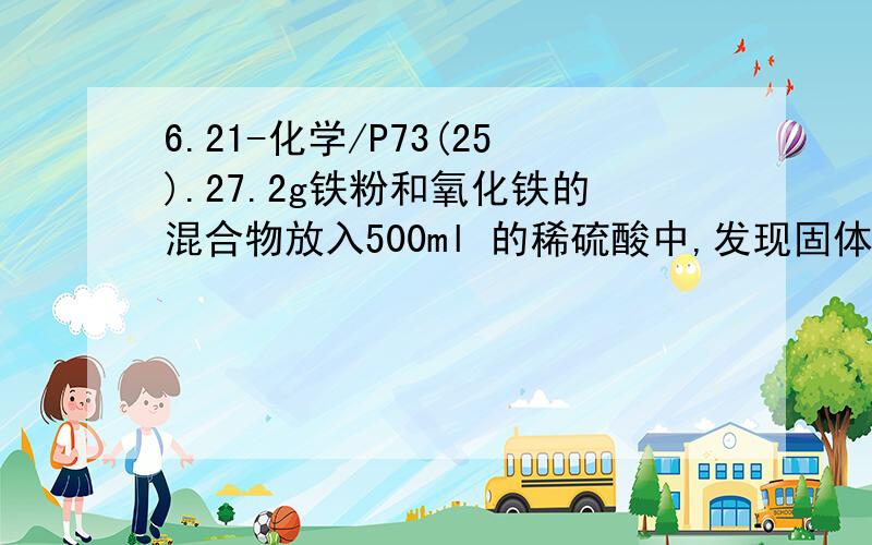 6.21-化学/P73(25).27.2g铁粉和氧化铁的混合物放入500ml 的稀硫酸中,发现固体溶解,