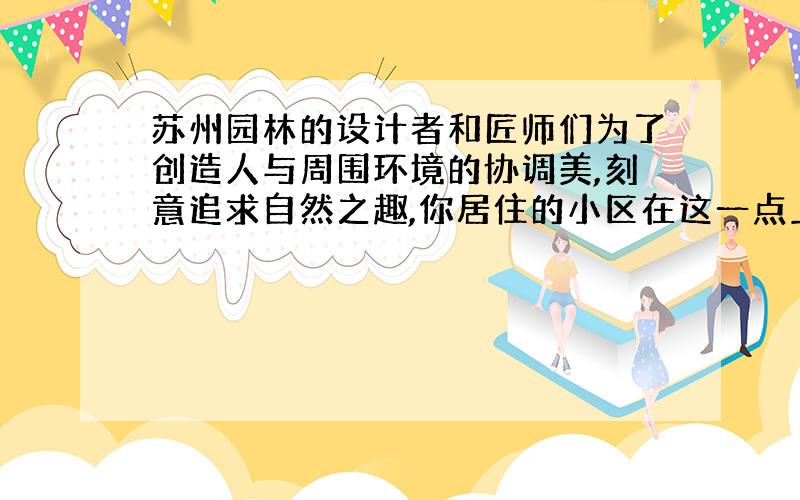 苏州园林的设计者和匠师们为了创造人与周围环境的协调美,刻意追求自然之趣,你居住的小区在这一点上做得