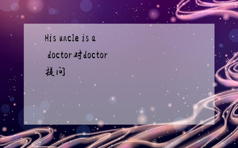 His uncle is a doctor对doctor提问