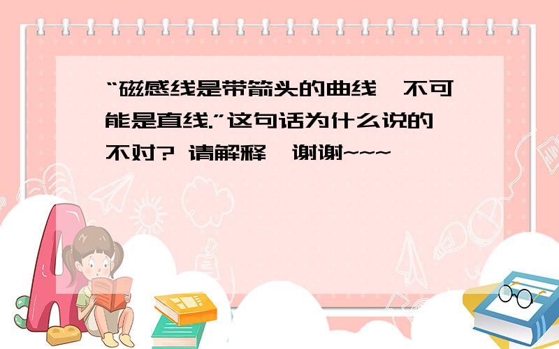 “磁感线是带箭头的曲线,不可能是直线.”这句话为什么说的不对? 请解释,谢谢~~~