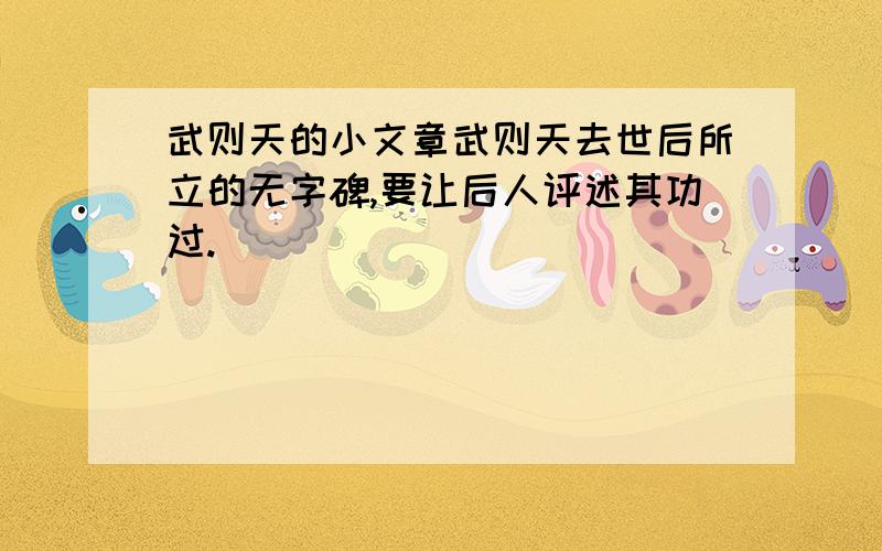 武则天的小文章武则天去世后所立的无字碑,要让后人评述其功过.