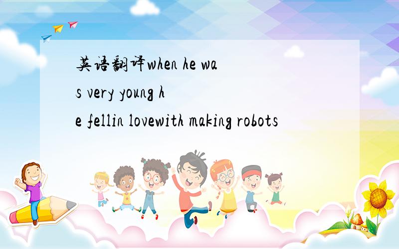 英语翻译when he was very young he fellin lovewith making robots