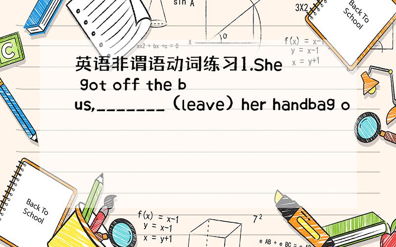 英语非谓语动词练习1.She got off the bus,_______ (leave) her handbag o