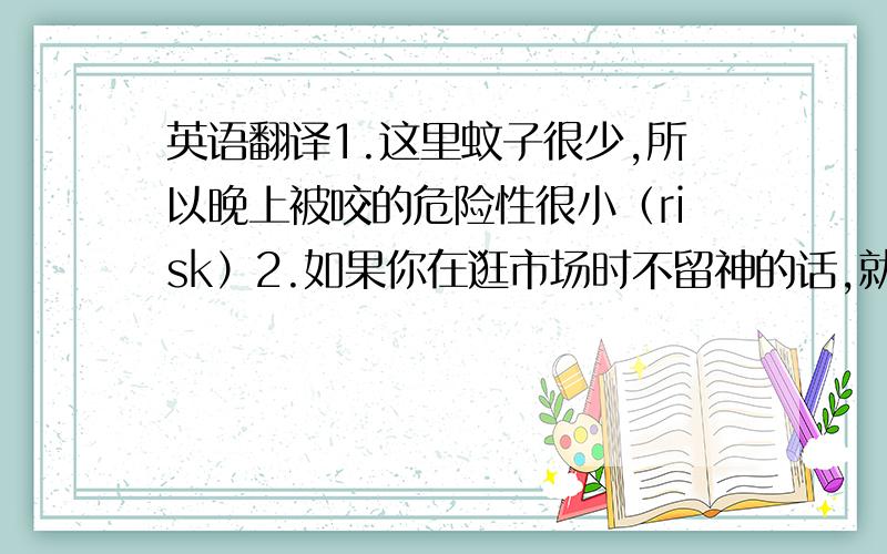 英语翻译1.这里蚊子很少,所以晚上被咬的危险性很小（risk）2.如果你在逛市场时不留神的话,就很容易成为小偷的偷窃对象