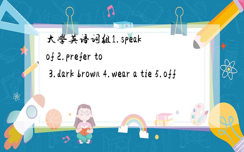 大学英语词组1.speak of 2.prefer to 3.dark brown 4.wear a tie 5.off