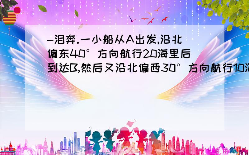 -泪奔.一小船从A出发,沿北偏东40°方向航行20海里后到达B,然后又沿北偏西30°方向航行10海里到达C,问此时小船距