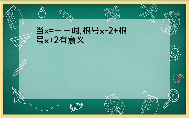 当x=——时,根号x-2+根号x+2有意义