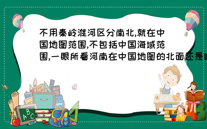 不用秦岭淮河区分南北,就在中国地图范围,不包括中国海域范围,一眼所看河南在中国地图的北面还是哪里?