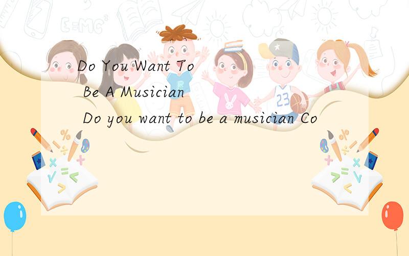 Do You Want To Be A Musician Do you want to be a musician Co