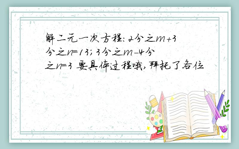 解二元一次方程：2分之m+3分之n=13；3分之m-4分之n=3 要具体过程哦,拜托了各位
