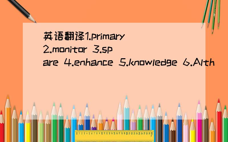 英语翻译1.primary 2.monitor 3.spare 4.enhance 5.knowledge 6.Alth