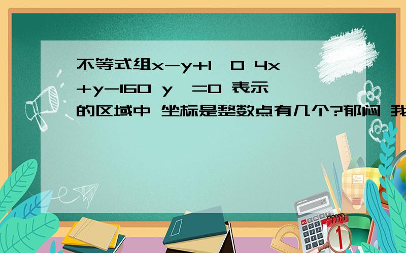 不等式组x-y+1>0 4x+y-160 y>=0 表示的区域中 坐标是整数点有几个?郁闷 我只找到9个 难道原点也是吗