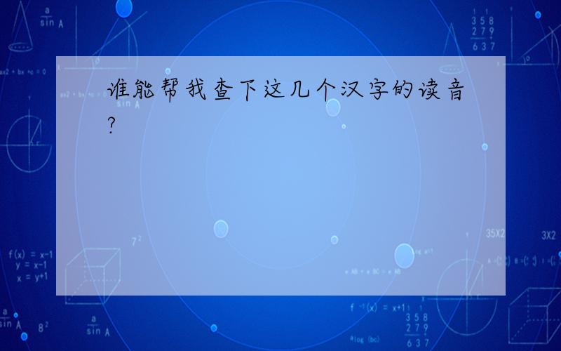 谁能帮我查下这几个汉字的读音?